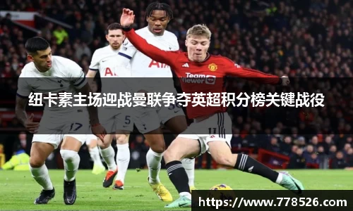 纽卡素主场迎战曼联争夺英超积分榜关键战役